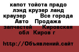 капот тойота прадо лэнд крузер ланд краузер 150 - Все города Авто » Продажа запчастей   . Кировская обл.,Киров г.